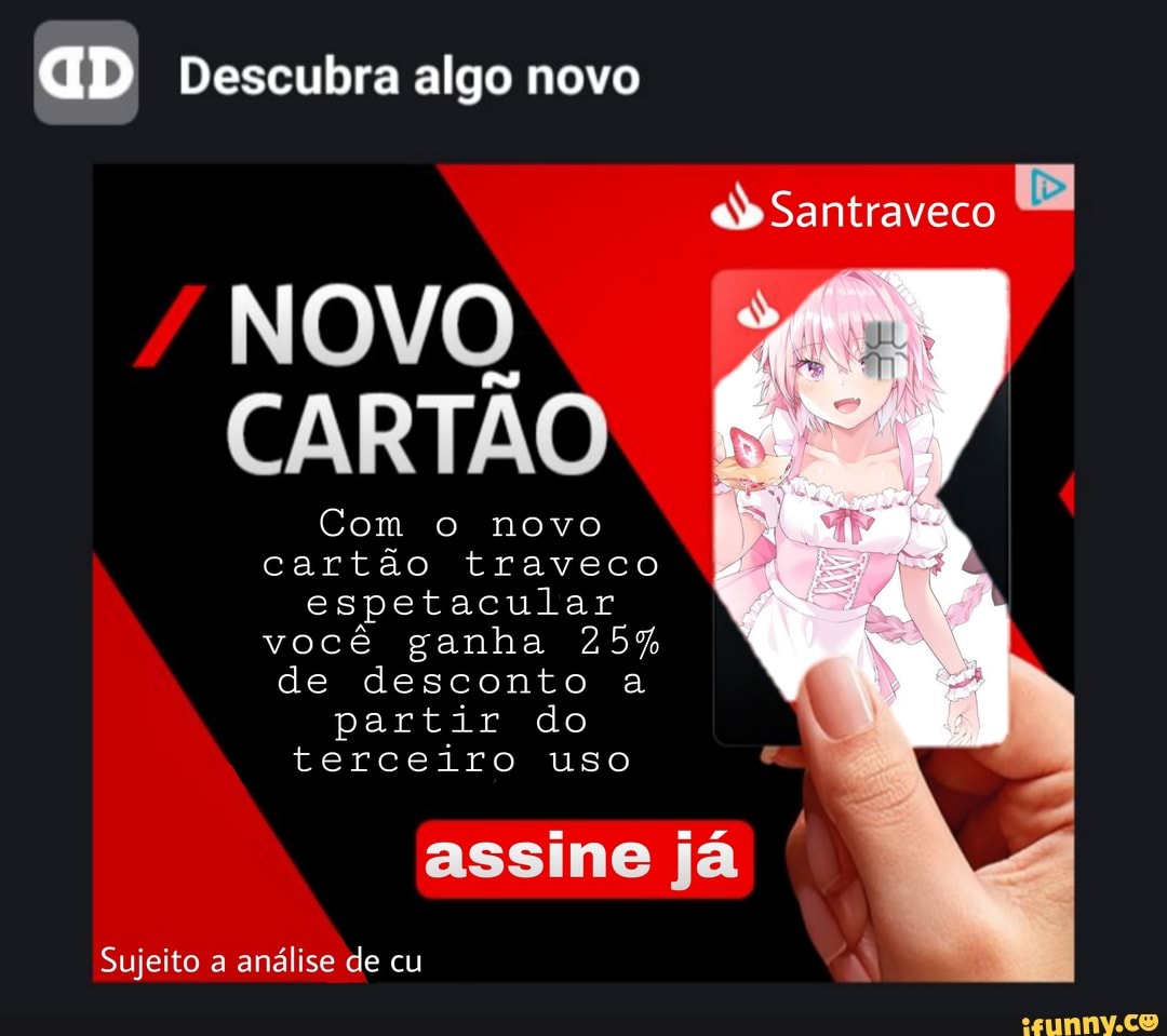 GD Descubra algo novo
as Santraveco
NOVO CARTÃO
Com o novo cartão traveco espetacular você ganha 25% de desconto a partir do terceiro uso
assine já
Sujeito a análise de cu