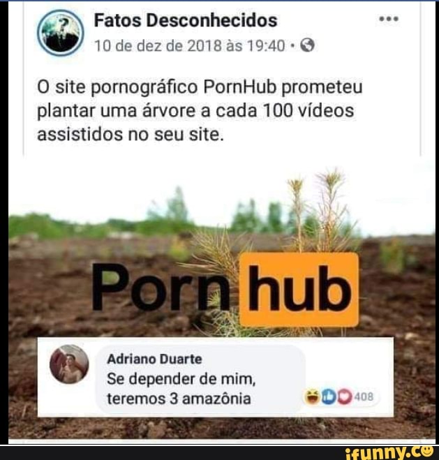 Fatos Desconhecidos
10 de dez de 2018 as
O site pornográfico PornHub prometeu
plantar uma árvore a cada 100 vídeos assistidos no seu site.
TI
Adriano Duarte
Se depender de mim,
teremos 3 amazônia