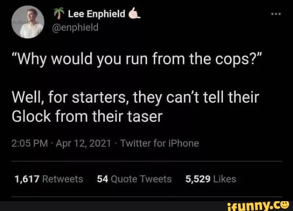 Lee Enphield
"Why would you run from the cops?"
Well, for starters, they can't tell their
Glock from their taser
PM - Apr 12, 2021 - Twitter for iPhone
1,617 54 Quole Tweets 5,529 Lkes