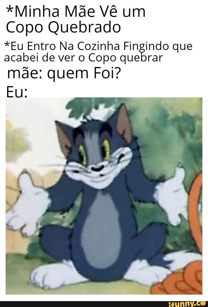 *Minha Mãe Vê um
Copo Quebrado
*Eu Entro Na Cozinha Fingindo que
acabei de ver o Copo quebrar
mde: quem Foi?