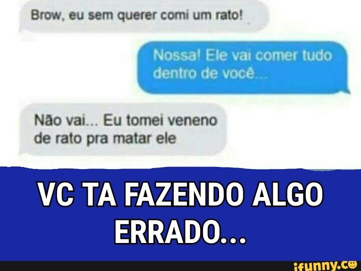 Nossa! Ele vai comer tudo
dentro de você...
Não vai... Eu tomei veneno
de rato pra matar ele
VC TA FAZENDO ALGO