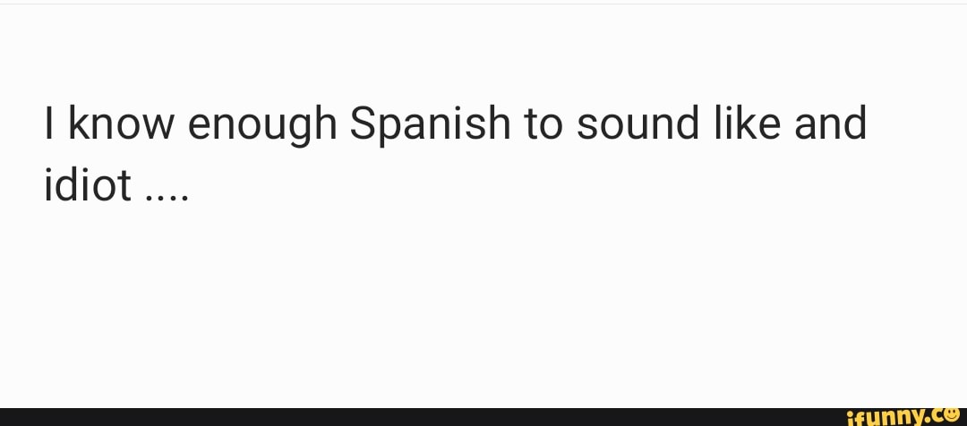 I know enough Spanish to sound like and idiot iFunny