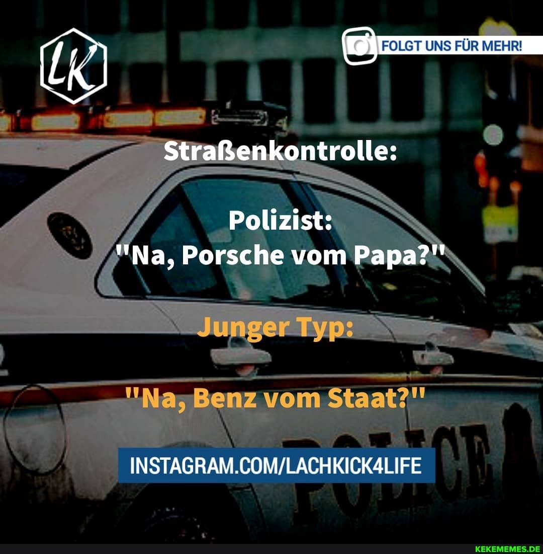 \ -
FOLGT UNS FÜR MEHR!
Polizist:
Na, Porsche vom F
vom