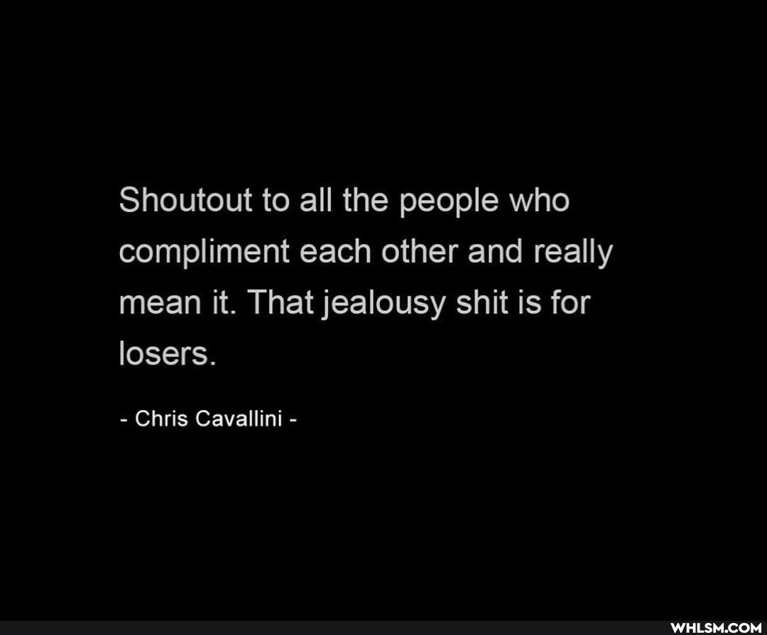 Shoutout to all the people who compliment each other and really mean it. That jealousy shit is for losers.
- Chris Cavallini -