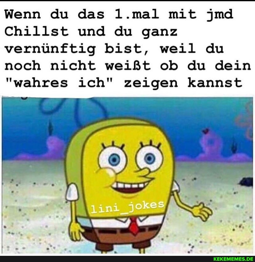 Wenn du das 1.mal mit jmd
Chillst und du ganz vernünftig bist, weil du noch nicht weißt ob du dein
"wahres ich" zeigen kannst
FR
UN_