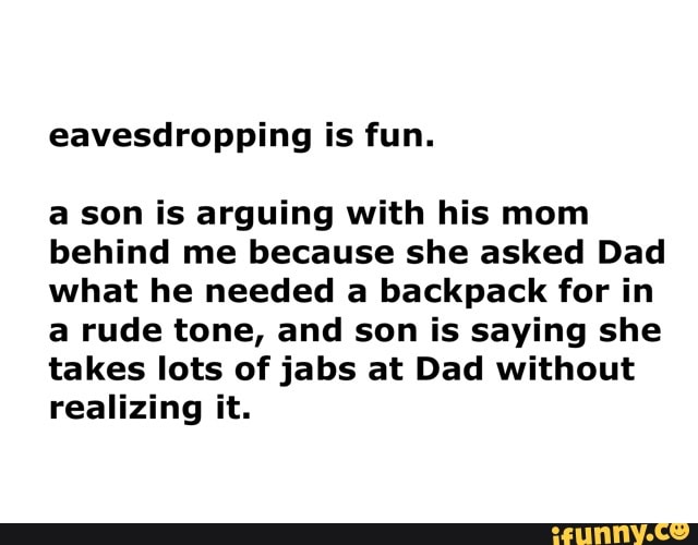 Eavesdropping is fun. a son is arguing with his mom behind me because