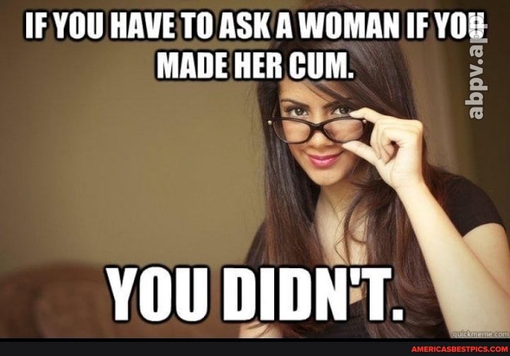 IF YOU HAVE TO ASK A WOMAN IF YO#
MADE HER CUM.
YOU DIDN'T.
