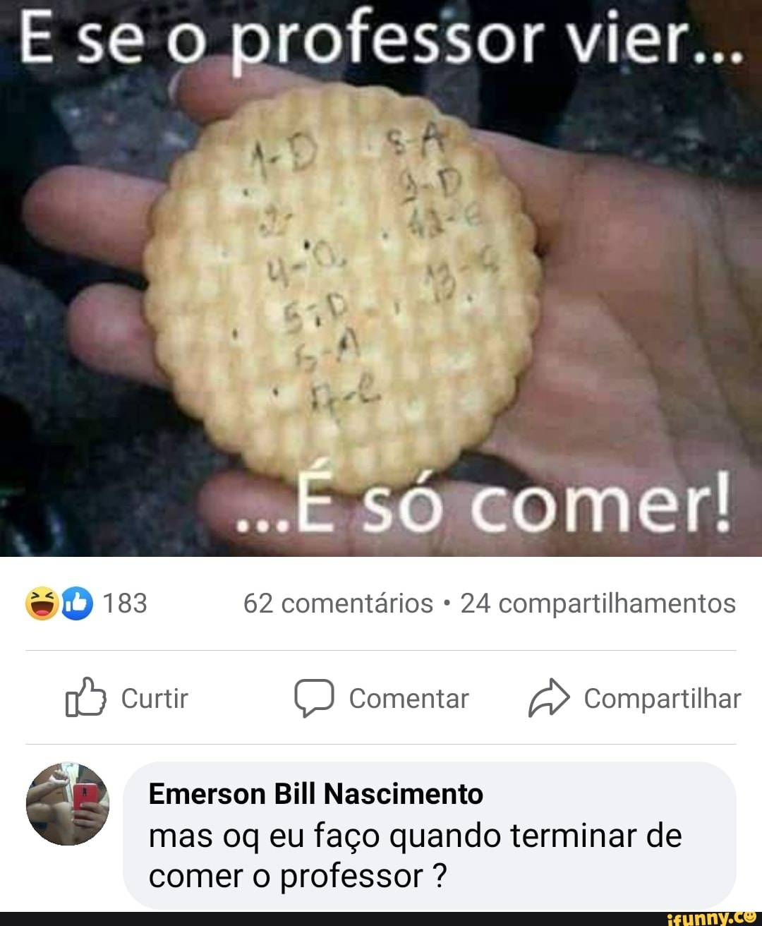 E se o professor vier...
SÔ comer
183 62 comentários 24 compartilhamentos
Curtir Comentar Compartilhar
Emerson Bill Nascimento
mas oq eu faço quando terminar de comer professor ?