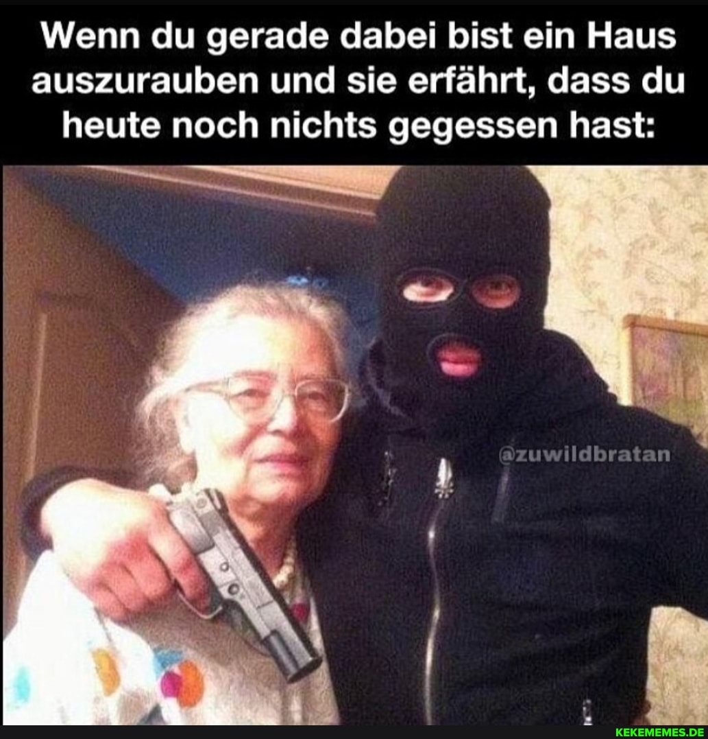 Wenn du gerade dabei bist ein Haus auszurauben und sie erfährt, dass du heute noch nichts gegessen hast:
zuwildbratan