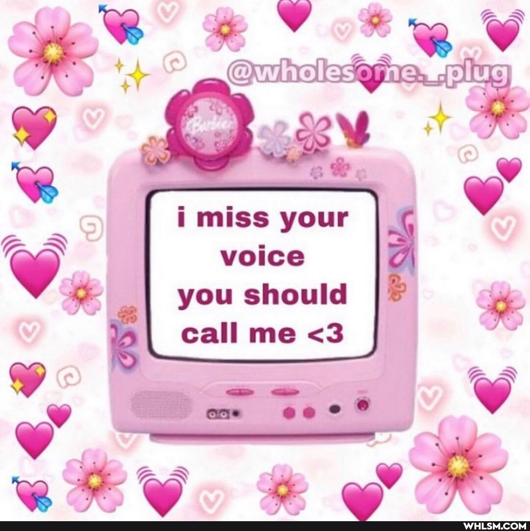 i miss your voice you should call me <3