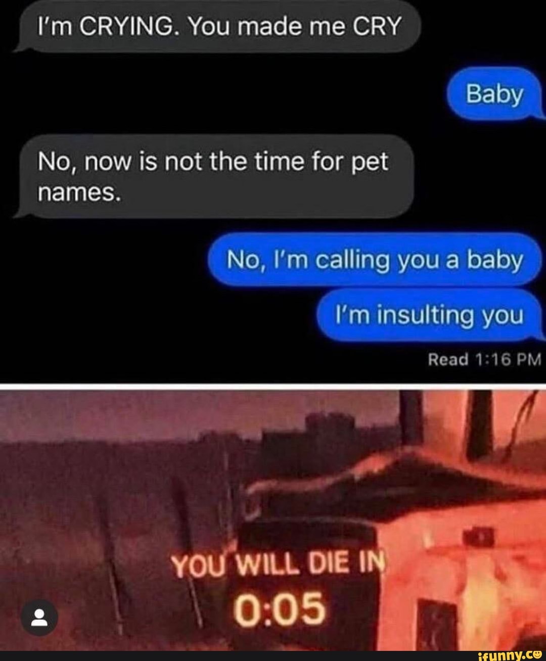 I'm CRYING. You made me CRY
No, now is not the time for pet
names.