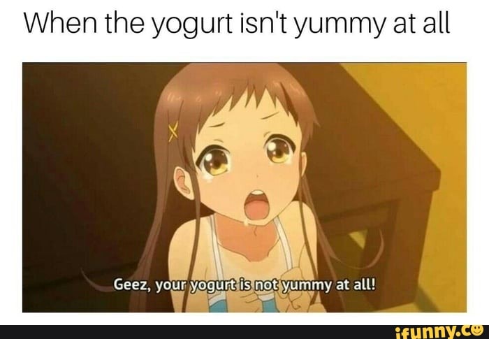 When The Yogurt Isn T Yummy At All Geez Your Yogurt Is Not Yum Ty At All Ifunny