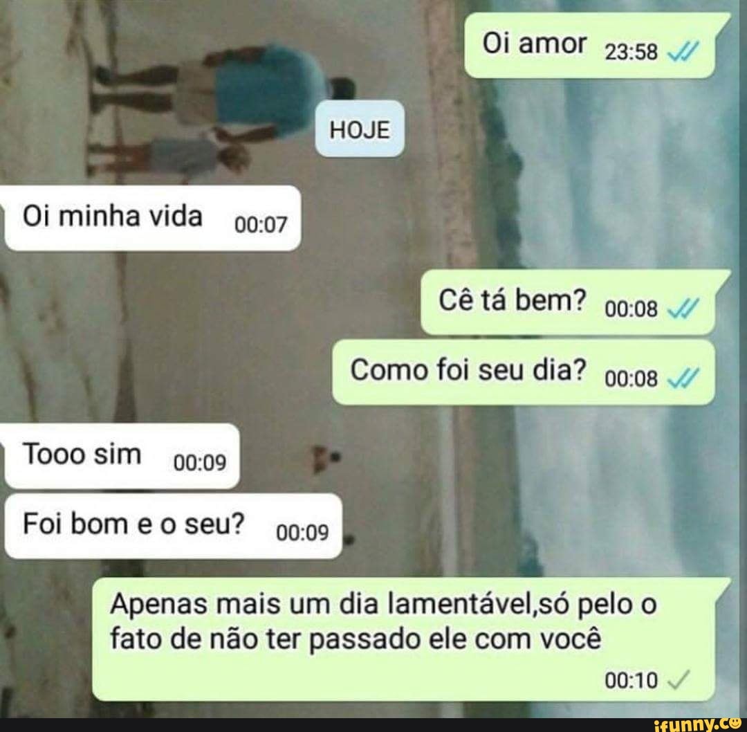 Cê tá bem?
Foi bom eo seu?
a
Apenas mais um dia lamentável,só pelo o
fato de não ter passado ele com você