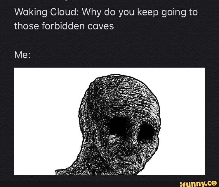 Waking Cloud: Why do you keep going to those forbidden caves Me: - iFunny