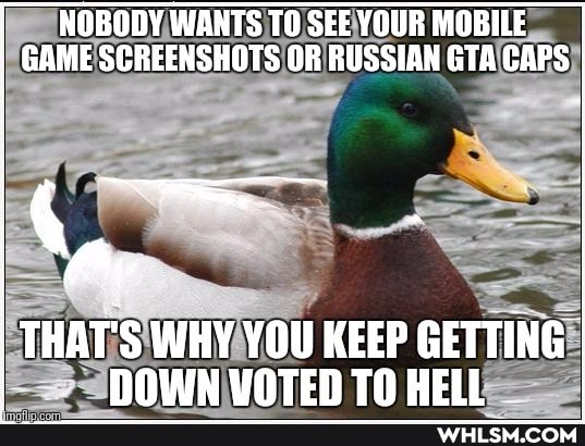 NOBODY WANTS TO SEE YOUR MOBILE GAME SCREENSHOTS OR RUSSIAN GTA CAPS
THAT'S WHY YOU KEEP GETTING NOW UATEN TH HELL