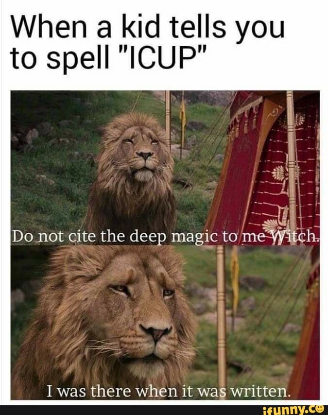 When a kid tells you to spell "ICUP"
Do not cite the deep magic to me Yitch.
I was there when it was written.