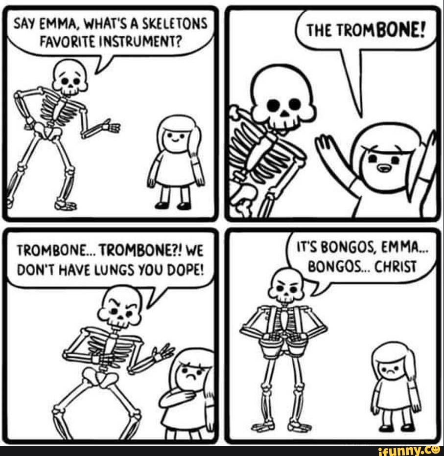 [ SAY EMMA, WHAT'S A SKELETONS YA THE TROMBONEY TROMBONE... TROMBONE We