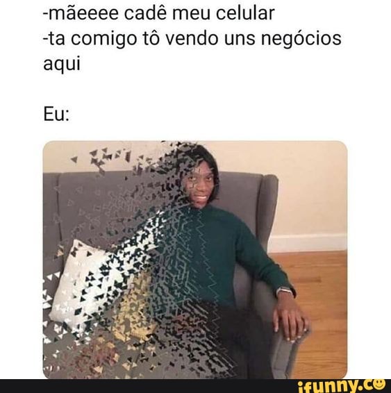 -mãeeee cadê meu celular
"ta comigo tô vendo uns negócios aqui
Eu: