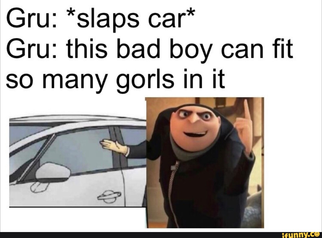 Gru *slaps car* Gru this bad boy can fit SO many gorls in I it iFunny