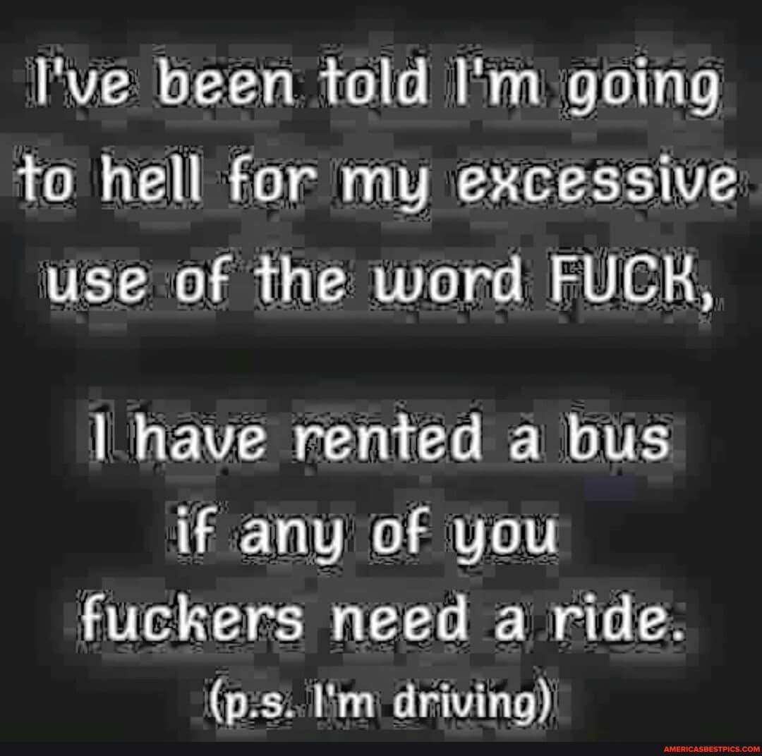 I've been told I'm going to hell for my excessive use of the word FUCK,
I have rented a bus if any of you
fuckers need a ride.
(p.s. I'm driving)