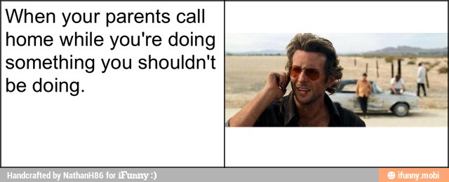 When your parents call
home while you're doing
something you shouldn't I"
be doing.