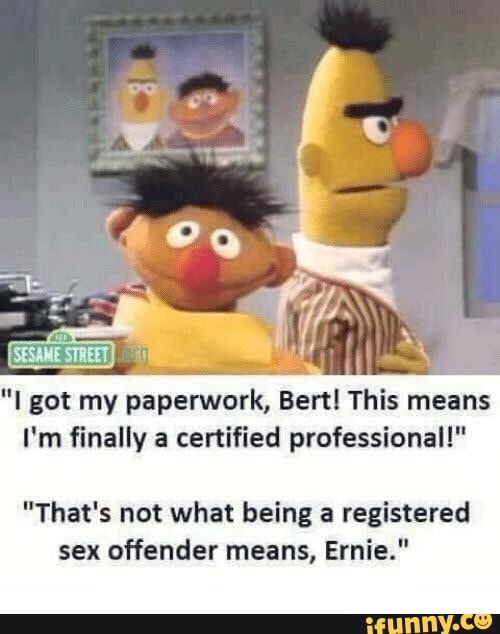 "I got my paperwork, Bert! This means
I'm finally a certified professional!"
"That's not what being a registered
sex offender means, Ernie."