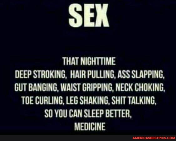 THAT NIGHTTIME DEEP STROKING, HAIR PULLING, ASS SLAPPING,
GUT BANGING, WAIST GRIPPING, NECK CHOKING,
TOE CURLING, LEG SHAKING, SHIT TALKING,
$0 YOU CAN SLEEP BETTER,
MEDICINE