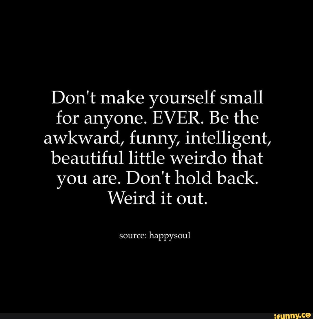 Don't make yourself small for anyone. EVER. Be the awkward, funny ...