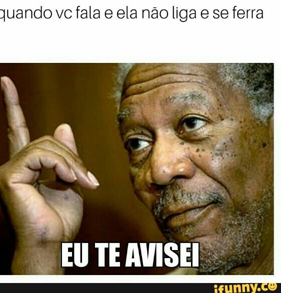 quando vc fala e ela não liga e se ferra
EU TE AVISEI: