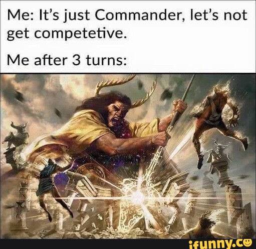 Me: It's just Commander, let's not get competetive. Me after 3 turns ...