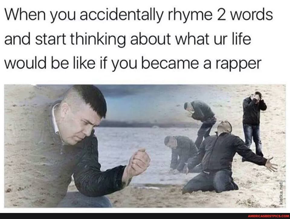 When you accidentally rhyme 2 words and start thinking about what ur life
would be like if you became a rapper