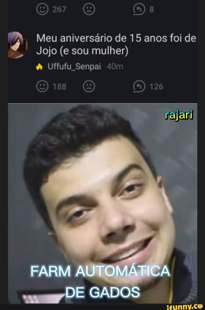 Meu aniversário de 15 anos foi de
Jojo (e sou mulher)
Uffufu Senpai
ajari
FARM AUTOMÁTICA
DE GA
DOS