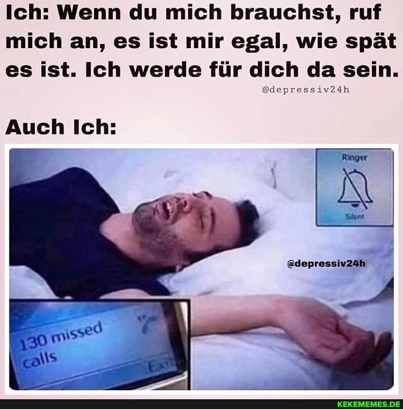 Ich: Wenn du mich brauchst, ruf mich an, es ist mir egal, wie spät es ist. Ich werde für dich da sein.
@depressiv24h
@depressiv24h
Auch Ich: