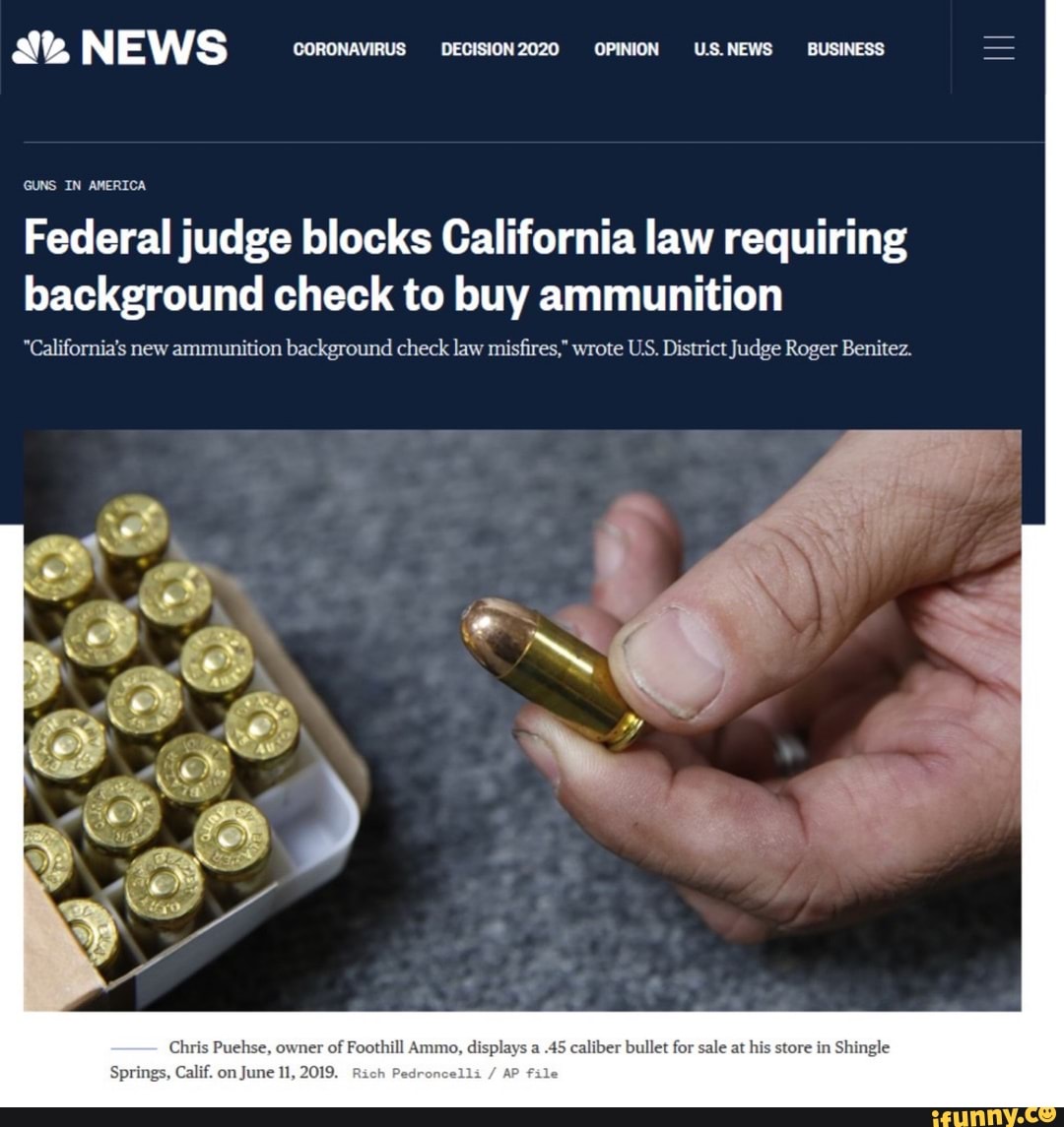 at NEWS CORONAVIRUS DECISION 2020 OPINION U.S. NEWS BUSINESS
GUNS IN AMERICA
Federal judge blocks California law requiring
background check to buy ammunition
'California's new ammunition background check law misfires," wrote US. District Judge Roger Benitez.