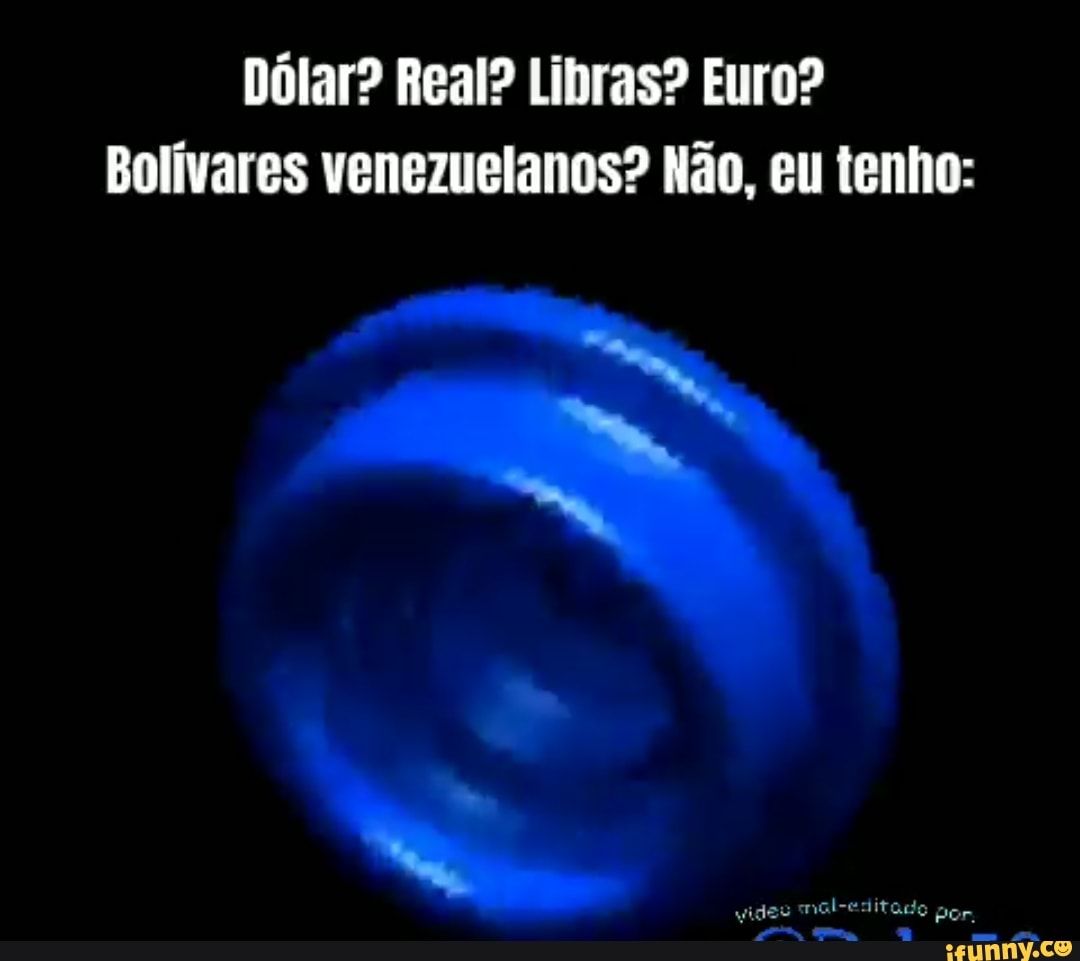 Dólar? Real? Libras? Euro?
Bolívares venezuelanos? Não, eu tenho: