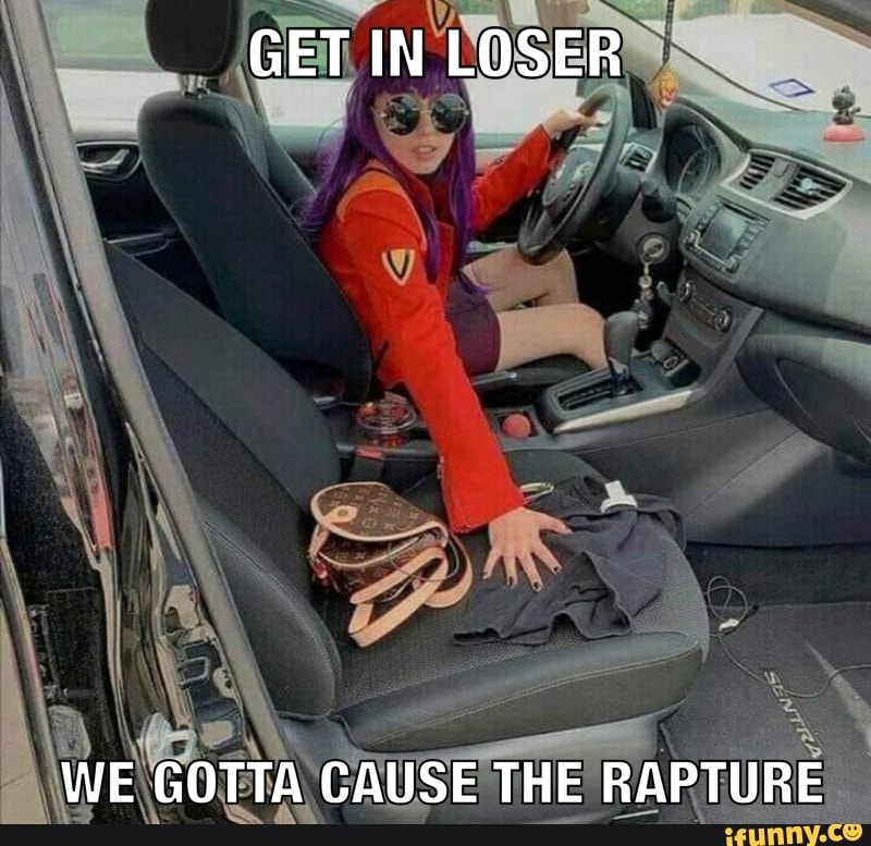 GET IN LOSER
WE GOTTA CAUSE THE RAPTURE