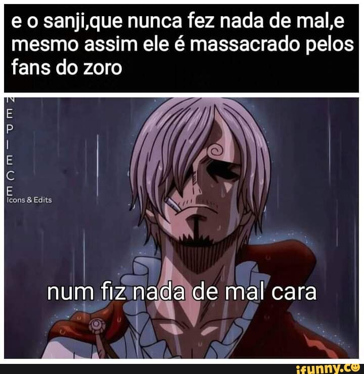 e sanji que nunca fez nada de male mesmo assim ele é massacrado pelos fans do zoro
Icons Edits
num fiz nada de mal cara