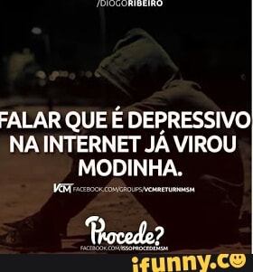 FALAR QUE E DEPRESSIVO
NA INTERNET JA VIROU