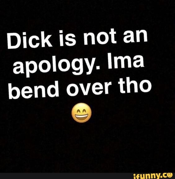 Dick is not an apology. Ima bend over tho - iFunny