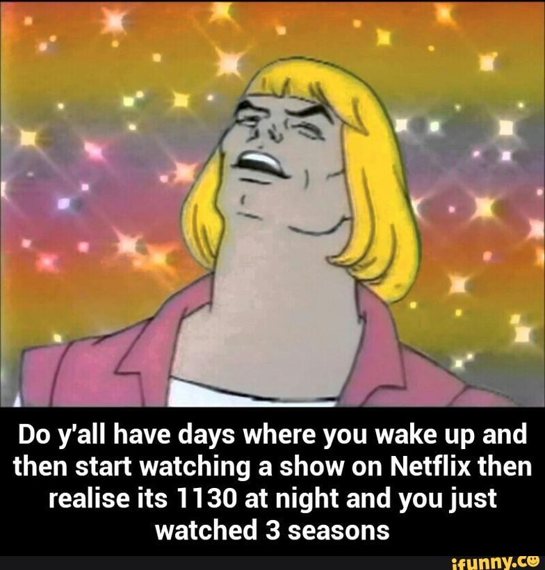 Do y'all have days where you wake up and
then start watching a show on Netflix then
realise its 1130 at night and you just
watched 3 seasons - Do y'all have days where you wake up and then start watching a show on Netflix then realise its 1130 at night and you just watched 3 seasons