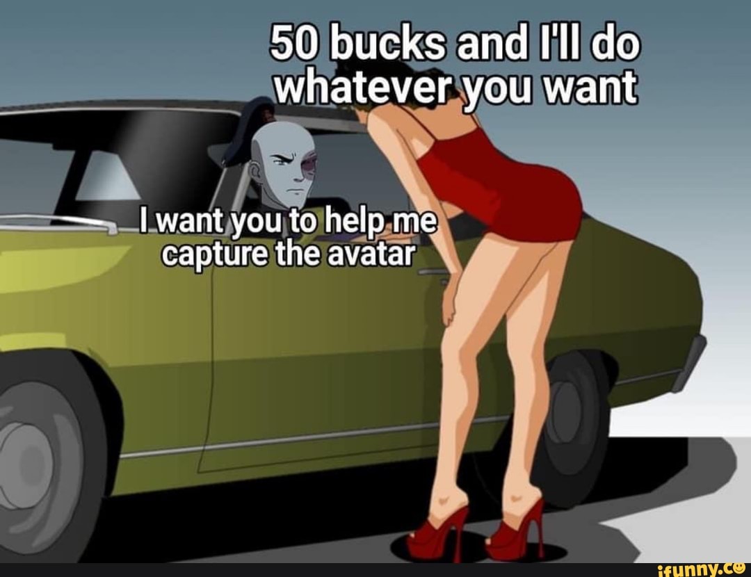 50 Bucks And I Ll Do Whatever You Want Iwant You To Help Me Capture The Avatar