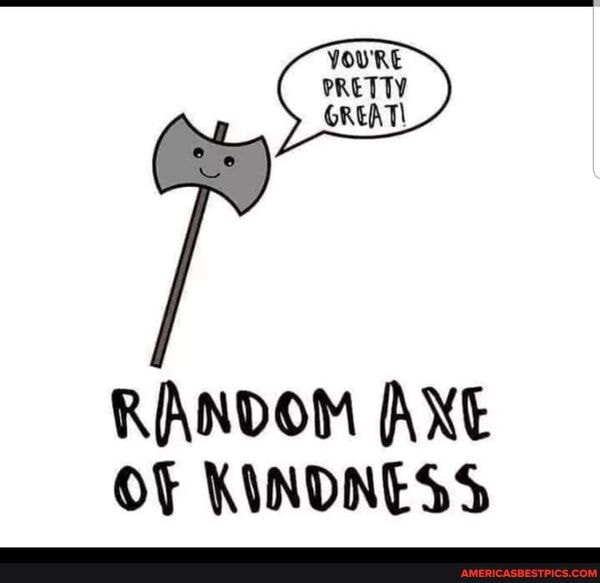 YOu'RE RANDOM AXE OF KINDNESS - America’s best pics and videos