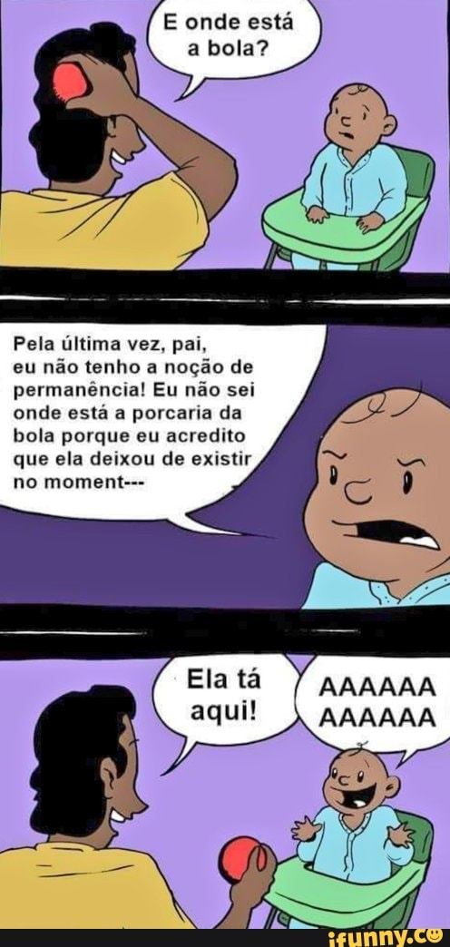 E onde está
a bola?
Pela última vez, pai,
eu não tenho a
noção de
permanência! Eu não sei
onde está a porcaria da
bola porque eu acredito
que ela deixou de existir