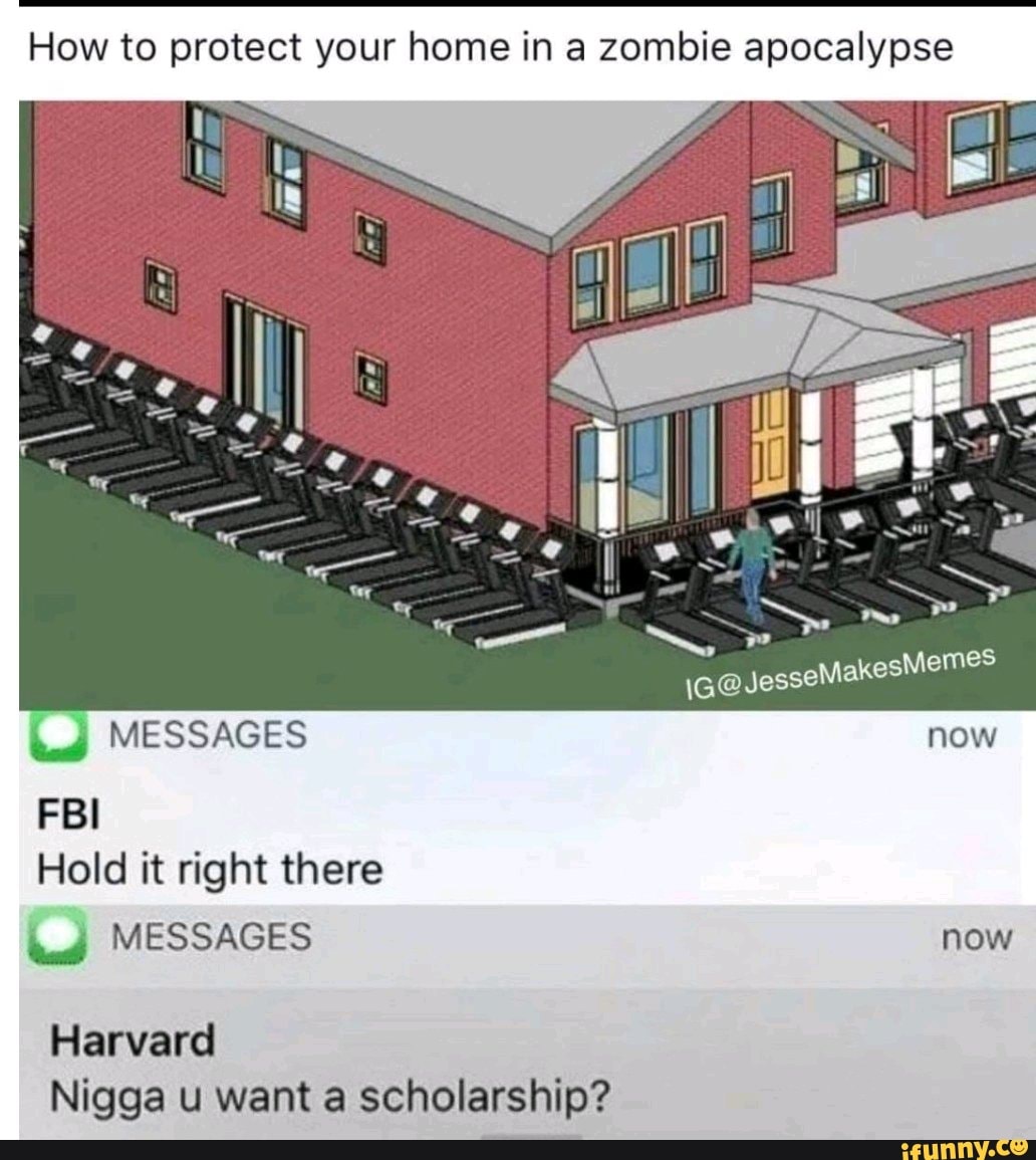 How to protect your home in a zombie apocalypse
Hold it right there
Harvard
Nigga u want a scholarship?