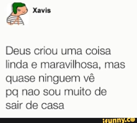 Deus criou uma coisa
linda e maravilhosa, mas
quase ninguem vê
pq nao sou muito de
sair de casa