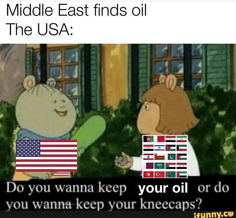 Middle East finds oil
The USA: Do you wanna
keep your oil or
do
you wanna
keep your kneecaps?