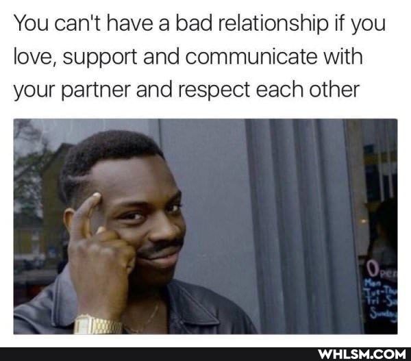 You can't have a bad relationship if you love, support and communicate with your partner and respect each other