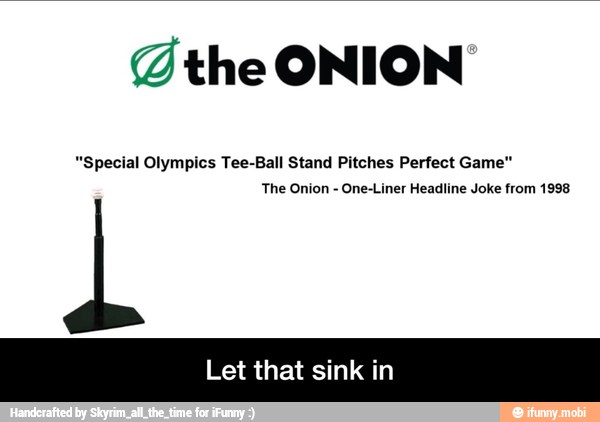 @the ONION'
"Special Olympics Tee-Ball Stand Pitches Perfect Game"
The Onion
One-Liner Headline Joke from 1998
Let that sink in - Let that sink in
