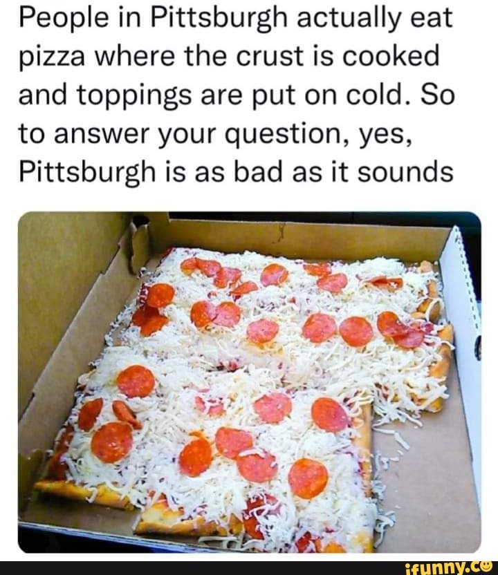 People in Pittsburgh actually eat pizza where the crust is cooked and ...