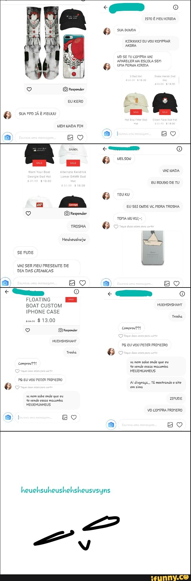 eso
6 SUA BUNDA
he EU VOU KOMPRAR
AKORA
WD Se TU COMPRA VAL
APARECER NA ESCOLA SEM
e trermnemma
EUKERO
3) suAFPDIA mew
Es
NEH NADA FIH
a
EM NELSON
VAI NADA
EU ROUBO DE TU
6 TEUKU
9 (O) Responder
TROSHA
6
Heuheushujw
LA
SE FUDE
VAI SER MEU PRESENTE DE
No
DIA DAS CRIANCAS.
e
Cu o
FLOATING E
BOAT CUSTOM HUEHSHSHAHT
IPHONE CASE
Trosha
o (O) Responder
Son
HUEHSHSHAHT
PG EU VOU PEDIR PRIMEIRO
Trosha
3
221 vc nem
sele onde que eu
Comprou ve
to vendo essas macumba,
HEUEHUAHEUS
FO UVC EDTA EIR
Ai dixgraga... T& mostrando
o
site